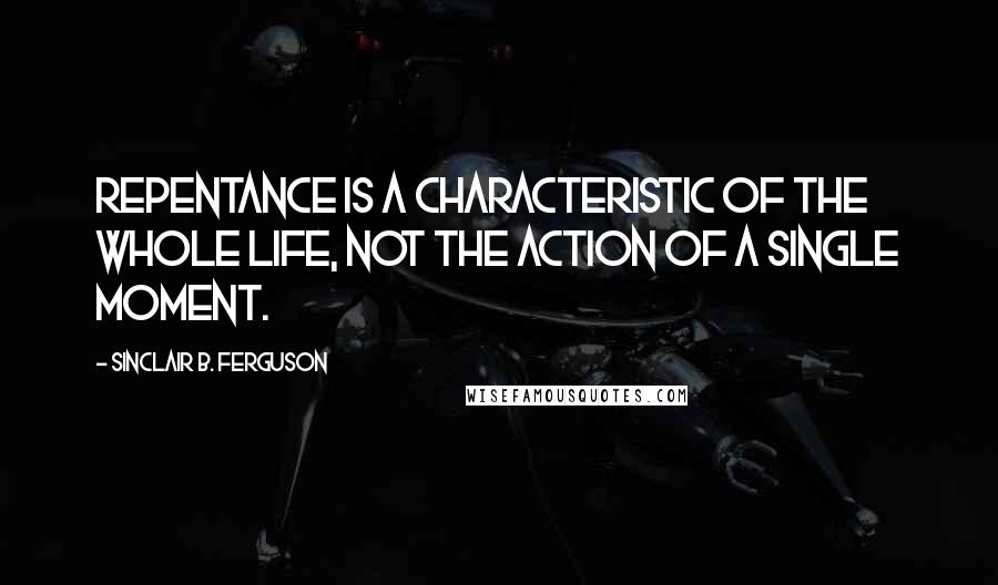 Sinclair B. Ferguson Quotes: Repentance is a characteristic of the whole life, not the action of a single moment.