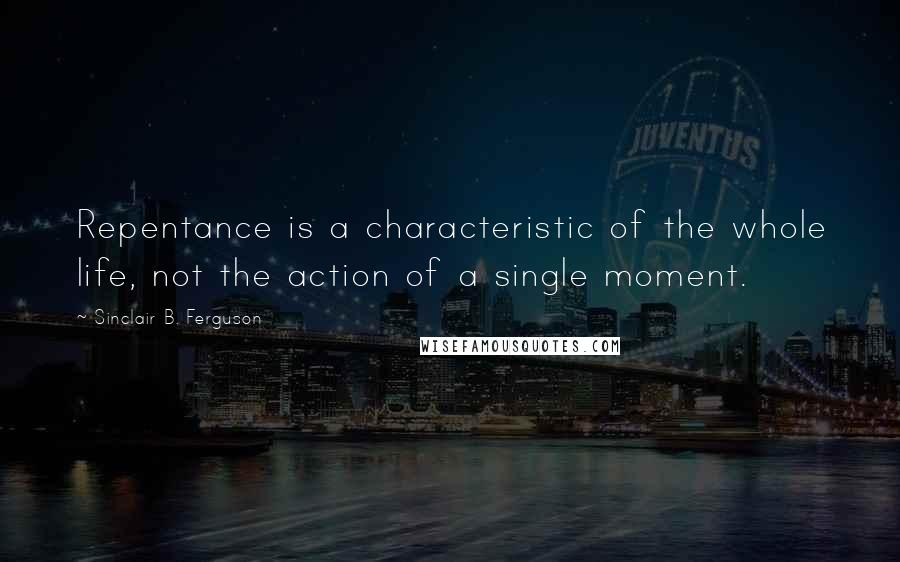 Sinclair B. Ferguson Quotes: Repentance is a characteristic of the whole life, not the action of a single moment.