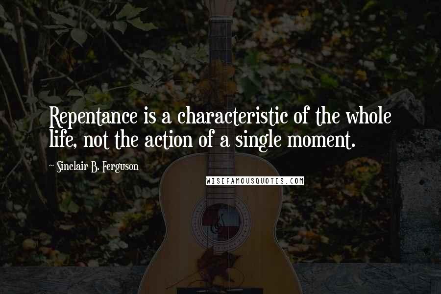 Sinclair B. Ferguson Quotes: Repentance is a characteristic of the whole life, not the action of a single moment.