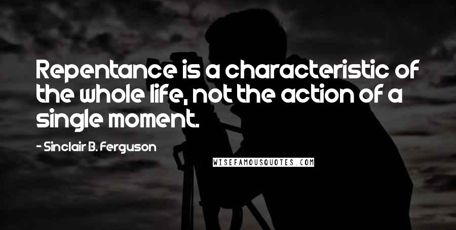 Sinclair B. Ferguson Quotes: Repentance is a characteristic of the whole life, not the action of a single moment.