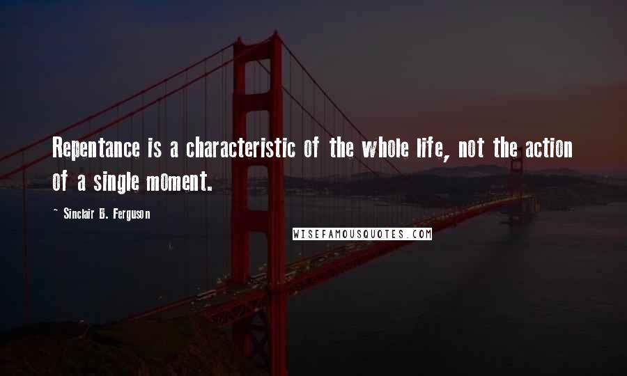 Sinclair B. Ferguson Quotes: Repentance is a characteristic of the whole life, not the action of a single moment.