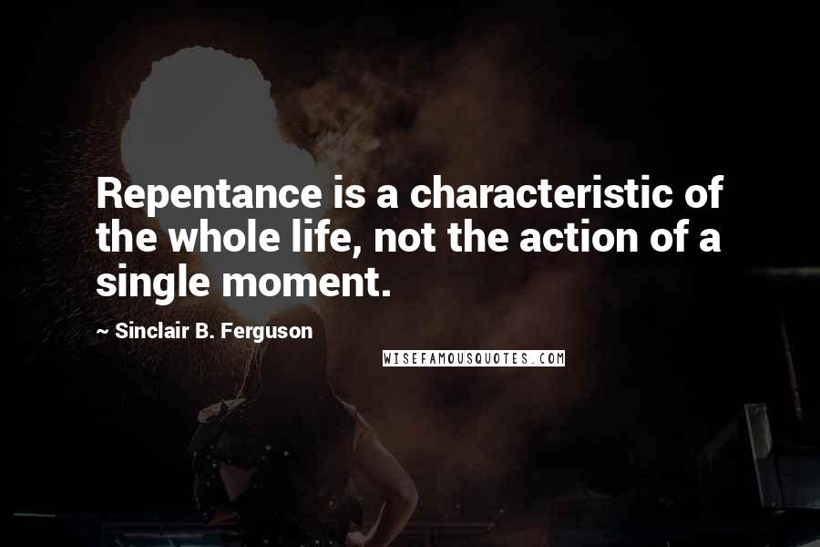 Sinclair B. Ferguson Quotes: Repentance is a characteristic of the whole life, not the action of a single moment.