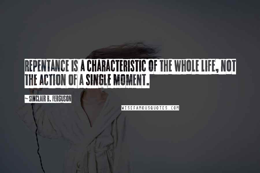 Sinclair B. Ferguson Quotes: Repentance is a characteristic of the whole life, not the action of a single moment.