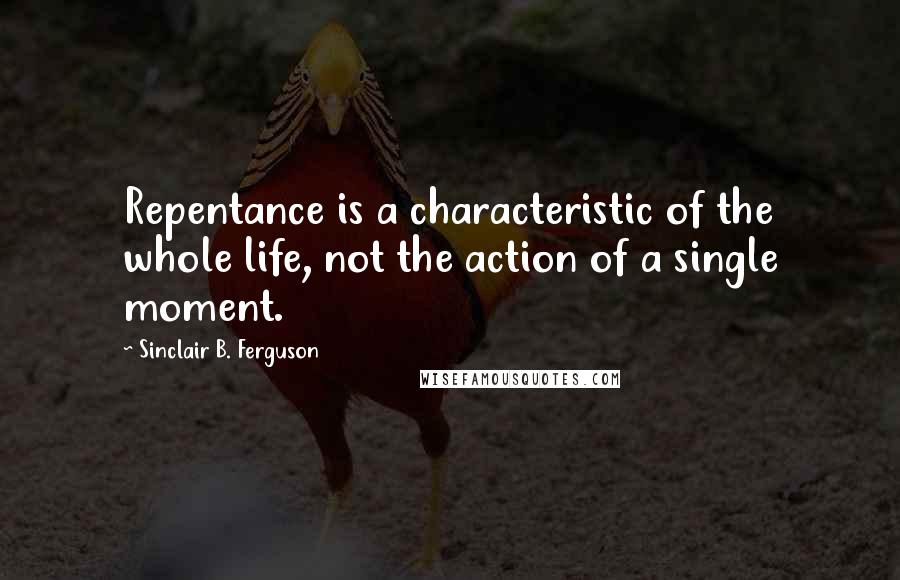 Sinclair B. Ferguson Quotes: Repentance is a characteristic of the whole life, not the action of a single moment.