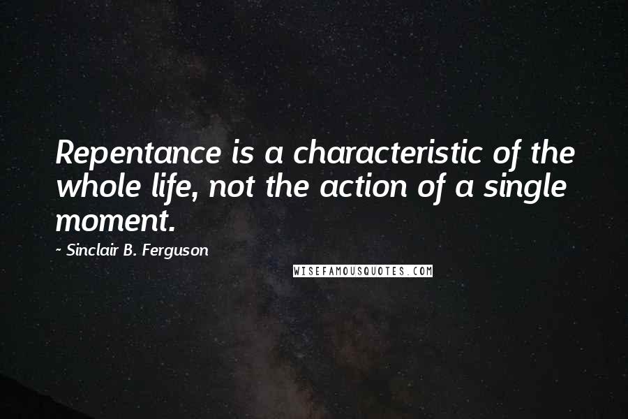 Sinclair B. Ferguson Quotes: Repentance is a characteristic of the whole life, not the action of a single moment.