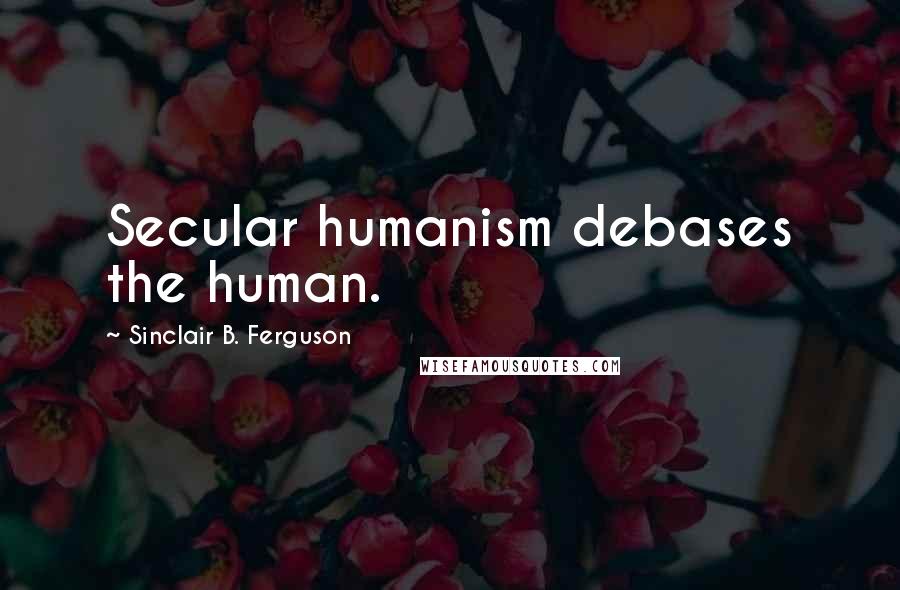 Sinclair B. Ferguson Quotes: Secular humanism debases the human.