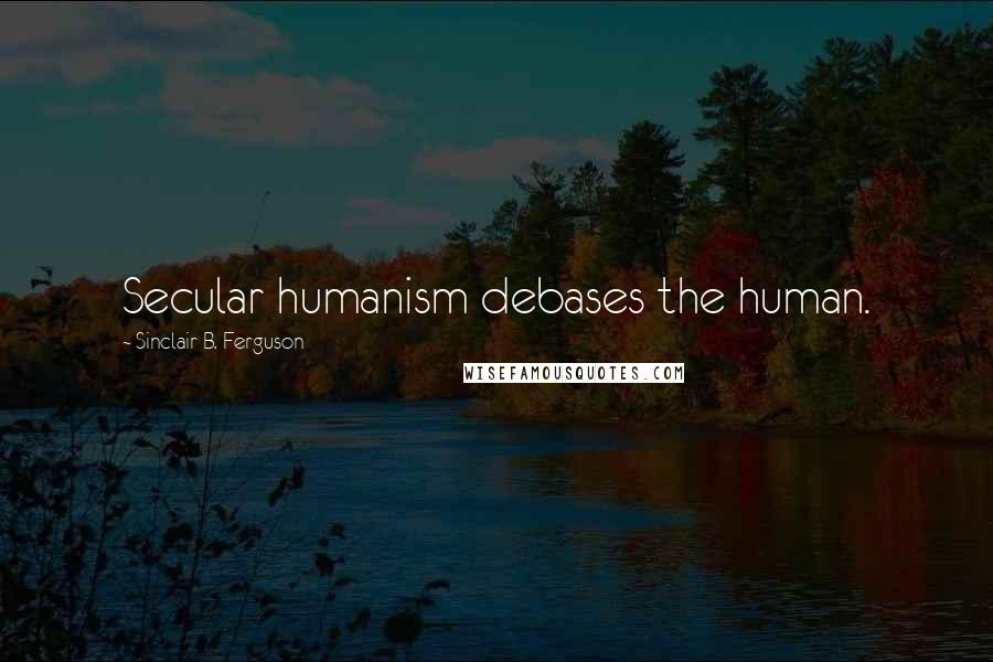 Sinclair B. Ferguson Quotes: Secular humanism debases the human.