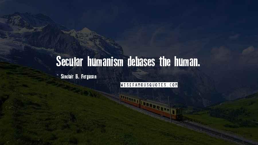 Sinclair B. Ferguson Quotes: Secular humanism debases the human.