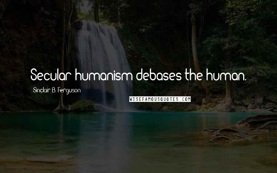 Sinclair B. Ferguson Quotes: Secular humanism debases the human.