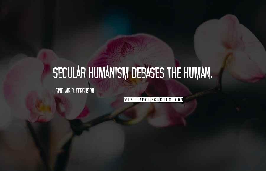 Sinclair B. Ferguson Quotes: Secular humanism debases the human.