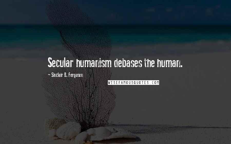 Sinclair B. Ferguson Quotes: Secular humanism debases the human.