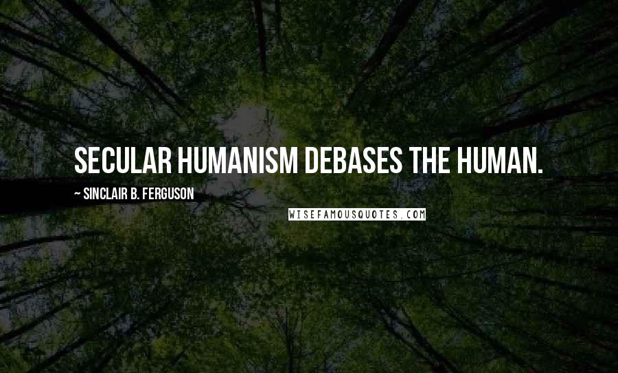 Sinclair B. Ferguson Quotes: Secular humanism debases the human.