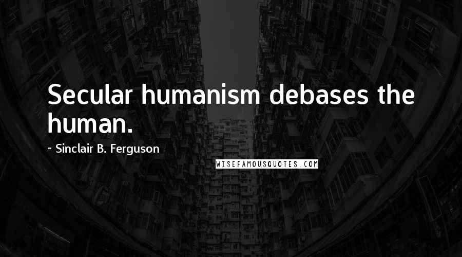 Sinclair B. Ferguson Quotes: Secular humanism debases the human.