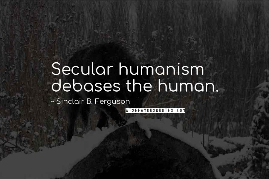 Sinclair B. Ferguson Quotes: Secular humanism debases the human.