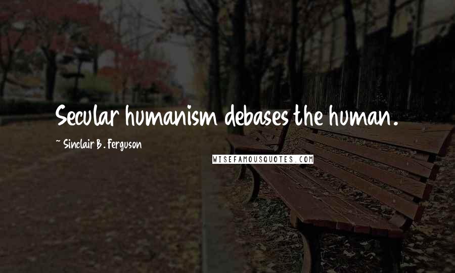 Sinclair B. Ferguson Quotes: Secular humanism debases the human.