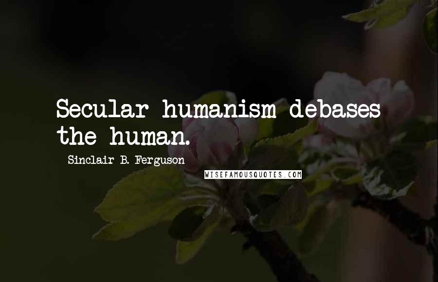 Sinclair B. Ferguson Quotes: Secular humanism debases the human.