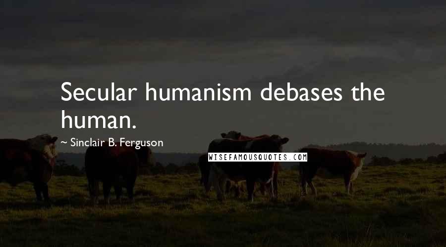 Sinclair B. Ferguson Quotes: Secular humanism debases the human.