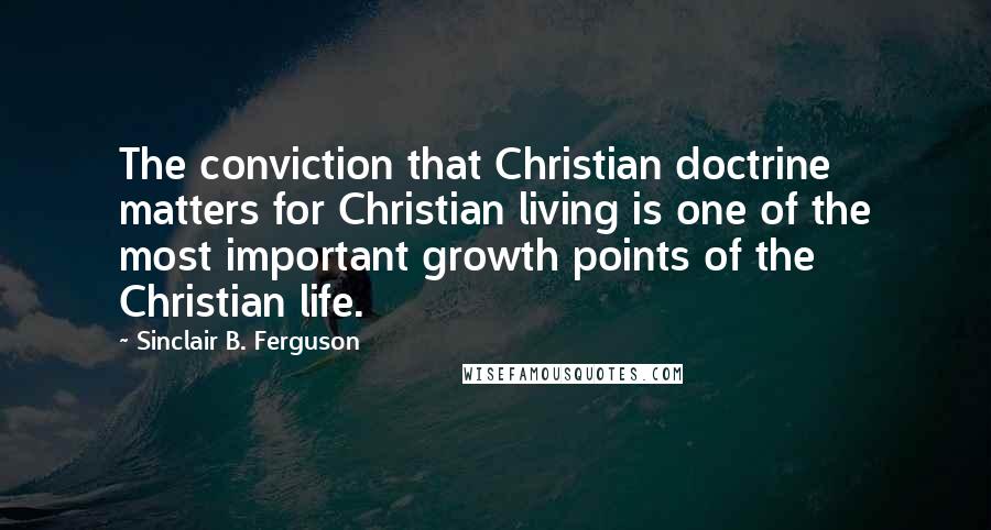 Sinclair B. Ferguson Quotes: The conviction that Christian doctrine matters for Christian living is one of the most important growth points of the Christian life.