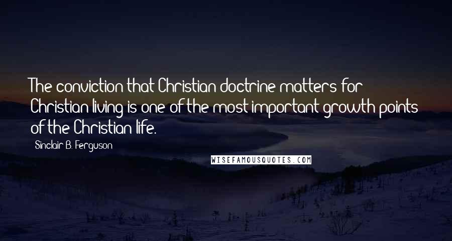 Sinclair B. Ferguson Quotes: The conviction that Christian doctrine matters for Christian living is one of the most important growth points of the Christian life.