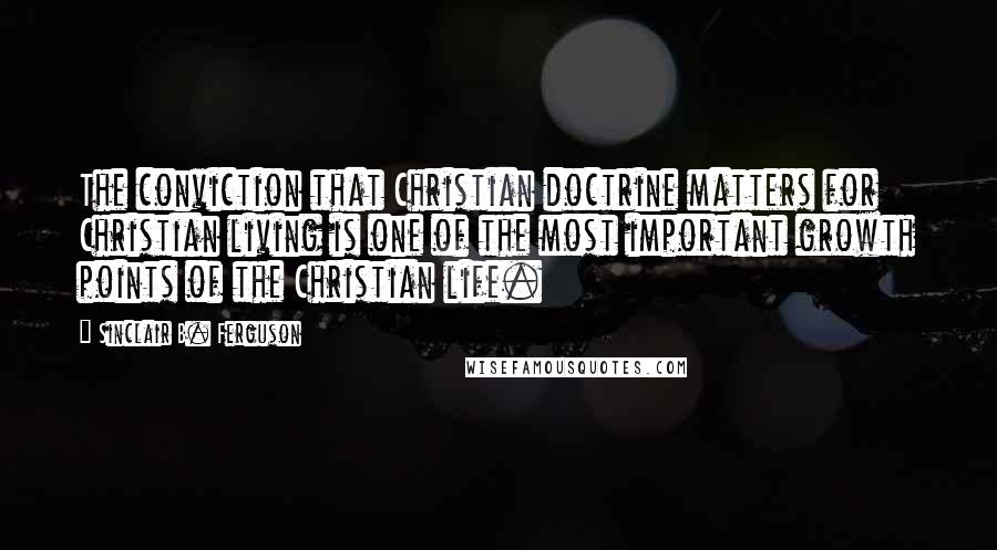 Sinclair B. Ferguson Quotes: The conviction that Christian doctrine matters for Christian living is one of the most important growth points of the Christian life.