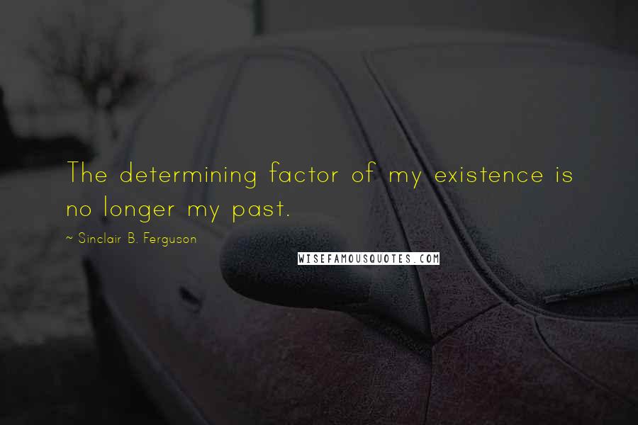 Sinclair B. Ferguson Quotes: The determining factor of my existence is no longer my past.