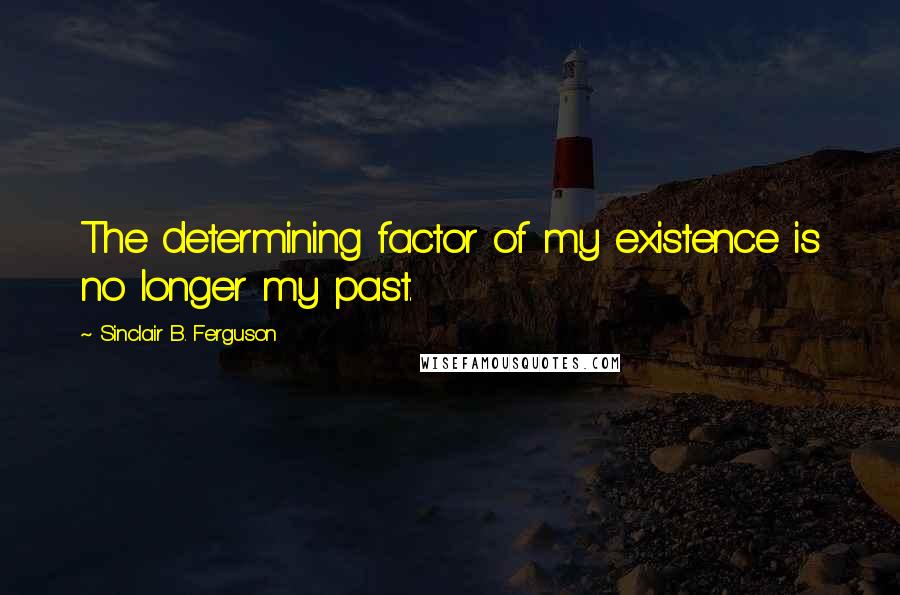 Sinclair B. Ferguson Quotes: The determining factor of my existence is no longer my past.