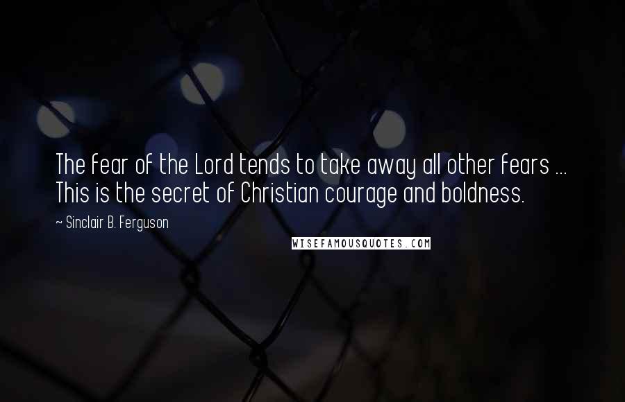 Sinclair B. Ferguson Quotes: The fear of the Lord tends to take away all other fears ... This is the secret of Christian courage and boldness.