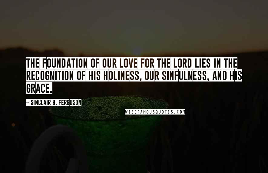 Sinclair B. Ferguson Quotes: The foundation of our love for the Lord lies in the recognition of His holiness, our sinfulness, and His grace.