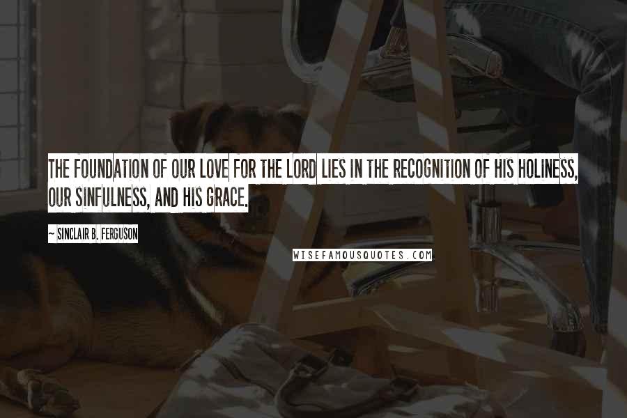 Sinclair B. Ferguson Quotes: The foundation of our love for the Lord lies in the recognition of His holiness, our sinfulness, and His grace.