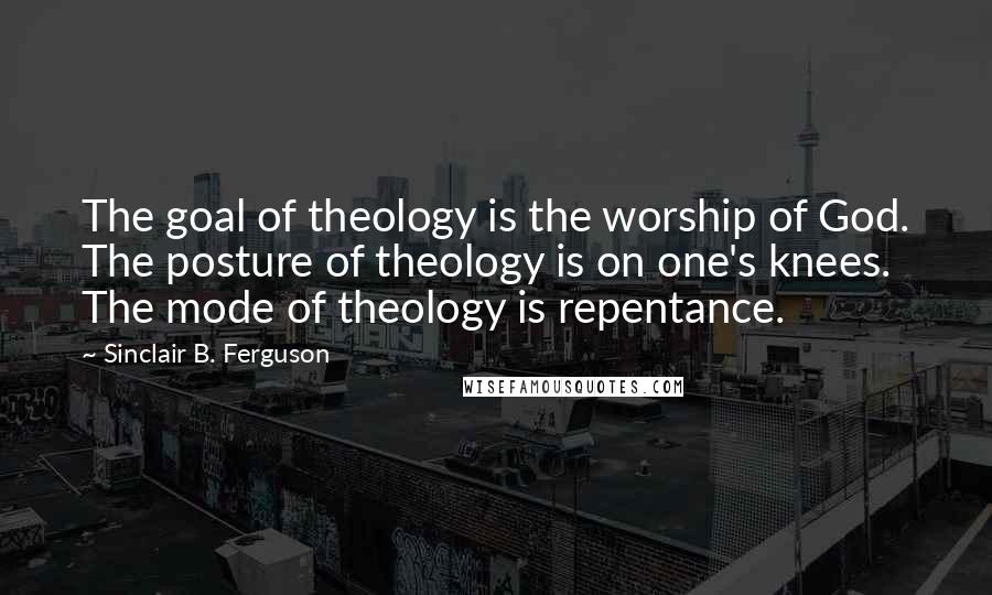 Sinclair B. Ferguson Quotes: The goal of theology is the worship of God. The posture of theology is on one's knees. The mode of theology is repentance.