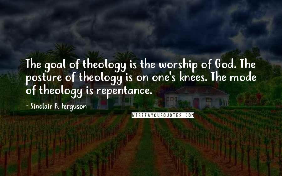 Sinclair B. Ferguson Quotes: The goal of theology is the worship of God. The posture of theology is on one's knees. The mode of theology is repentance.