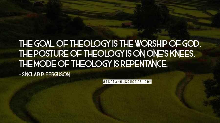 Sinclair B. Ferguson Quotes: The goal of theology is the worship of God. The posture of theology is on one's knees. The mode of theology is repentance.