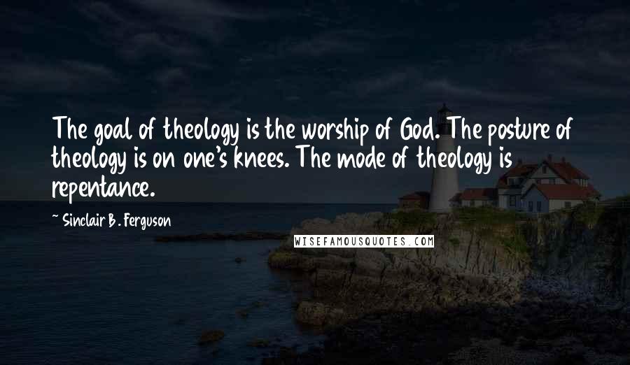 Sinclair B. Ferguson Quotes: The goal of theology is the worship of God. The posture of theology is on one's knees. The mode of theology is repentance.