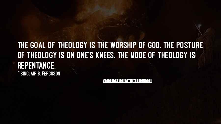 Sinclair B. Ferguson Quotes: The goal of theology is the worship of God. The posture of theology is on one's knees. The mode of theology is repentance.