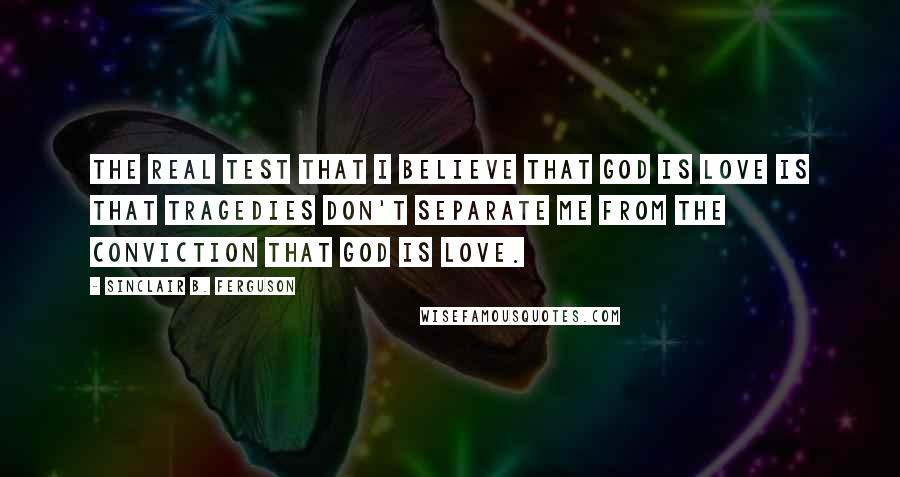 Sinclair B. Ferguson Quotes: The real test that I believe that God is love is that tragedies don't separate me from the conviction that God is love.