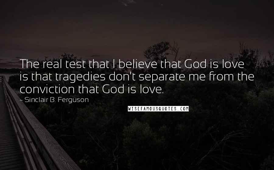 Sinclair B. Ferguson Quotes: The real test that I believe that God is love is that tragedies don't separate me from the conviction that God is love.