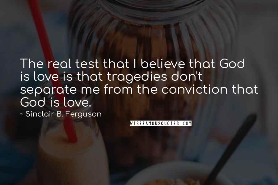 Sinclair B. Ferguson Quotes: The real test that I believe that God is love is that tragedies don't separate me from the conviction that God is love.