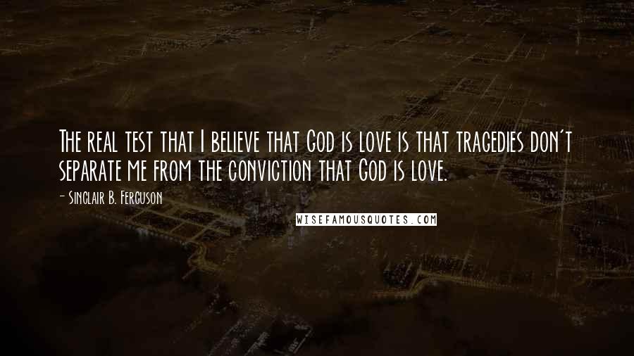 Sinclair B. Ferguson Quotes: The real test that I believe that God is love is that tragedies don't separate me from the conviction that God is love.
