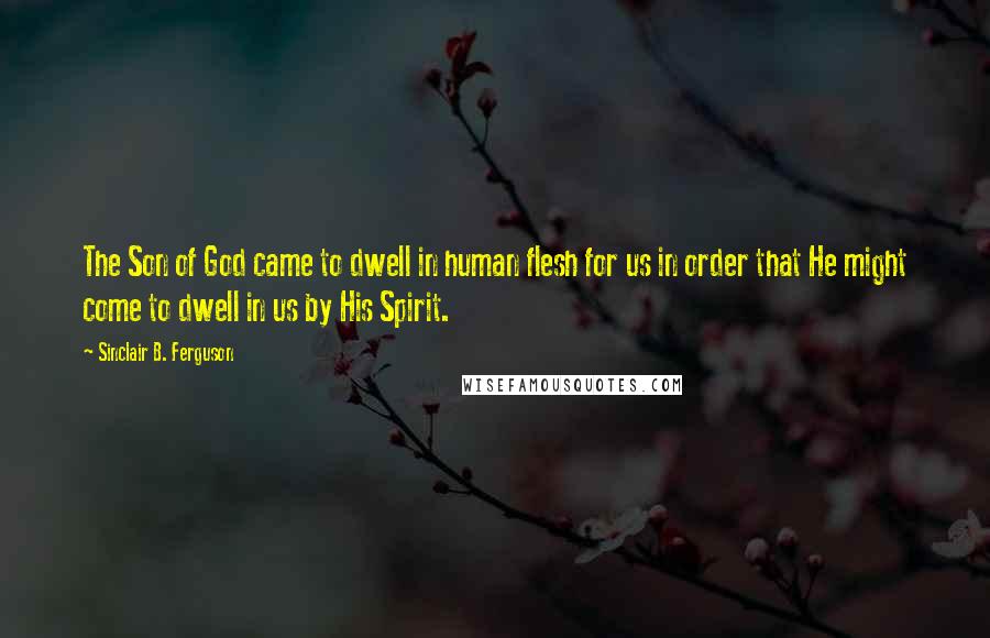 Sinclair B. Ferguson Quotes: The Son of God came to dwell in human flesh for us in order that He might come to dwell in us by His Spirit.