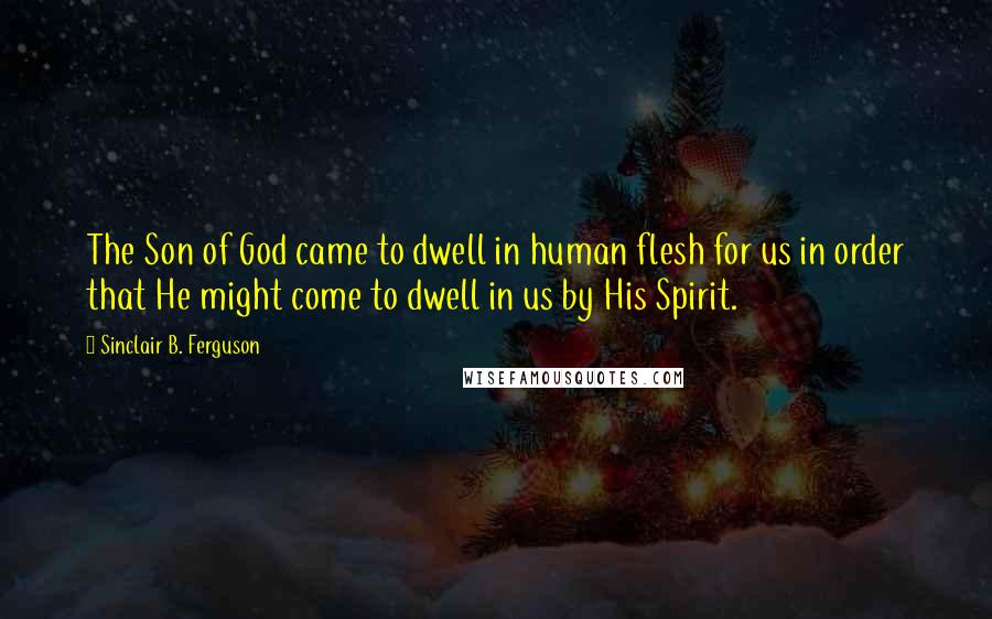 Sinclair B. Ferguson Quotes: The Son of God came to dwell in human flesh for us in order that He might come to dwell in us by His Spirit.