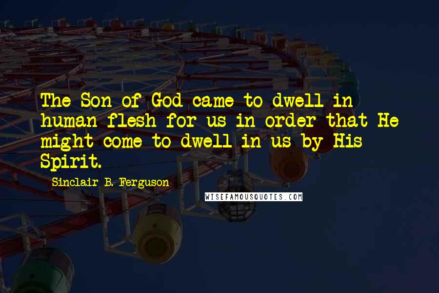 Sinclair B. Ferguson Quotes: The Son of God came to dwell in human flesh for us in order that He might come to dwell in us by His Spirit.