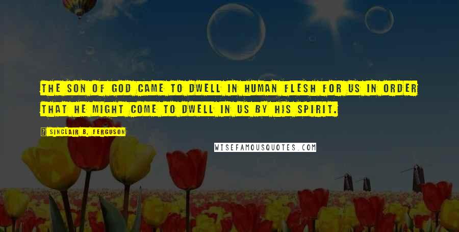 Sinclair B. Ferguson Quotes: The Son of God came to dwell in human flesh for us in order that He might come to dwell in us by His Spirit.