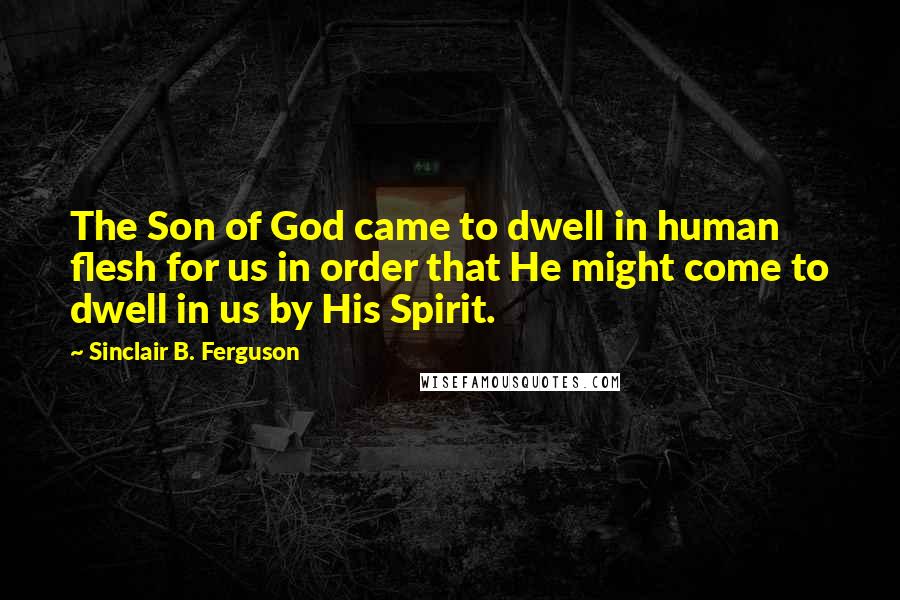 Sinclair B. Ferguson Quotes: The Son of God came to dwell in human flesh for us in order that He might come to dwell in us by His Spirit.