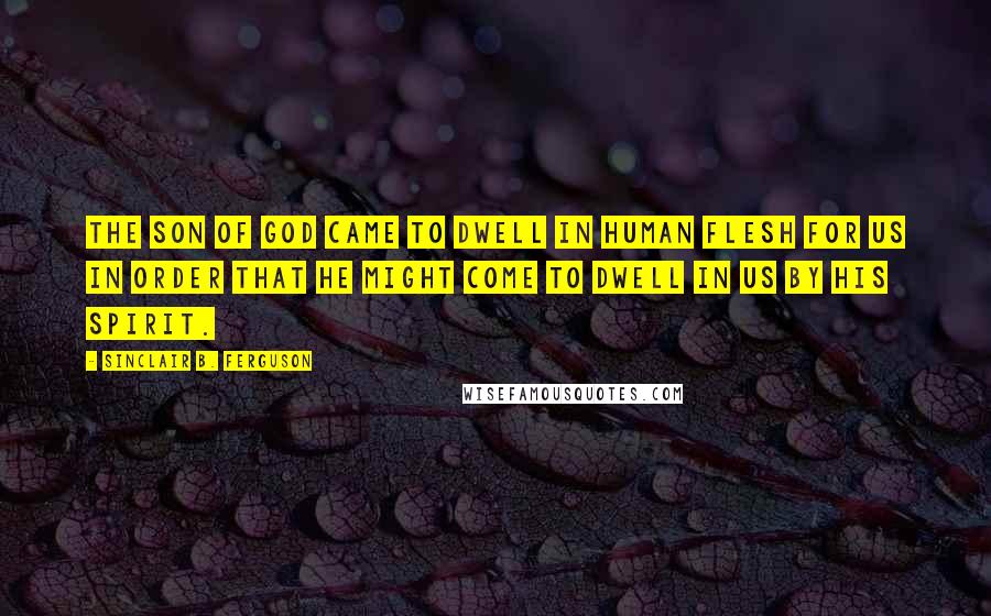 Sinclair B. Ferguson Quotes: The Son of God came to dwell in human flesh for us in order that He might come to dwell in us by His Spirit.
