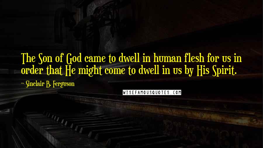 Sinclair B. Ferguson Quotes: The Son of God came to dwell in human flesh for us in order that He might come to dwell in us by His Spirit.