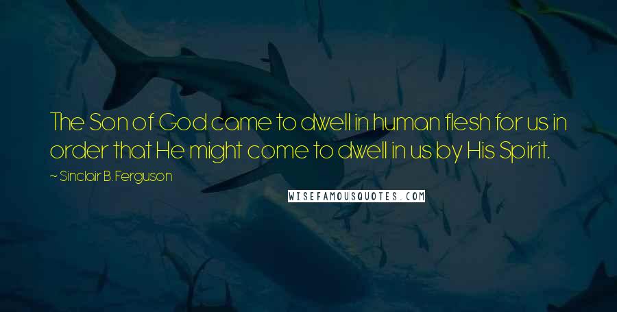 Sinclair B. Ferguson Quotes: The Son of God came to dwell in human flesh for us in order that He might come to dwell in us by His Spirit.
