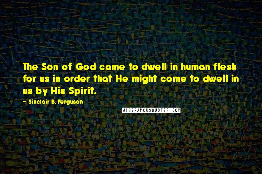 Sinclair B. Ferguson Quotes: The Son of God came to dwell in human flesh for us in order that He might come to dwell in us by His Spirit.
