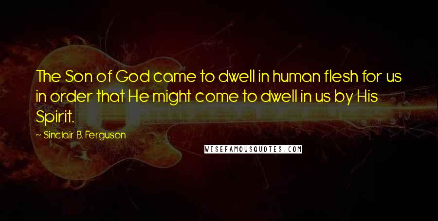 Sinclair B. Ferguson Quotes: The Son of God came to dwell in human flesh for us in order that He might come to dwell in us by His Spirit.
