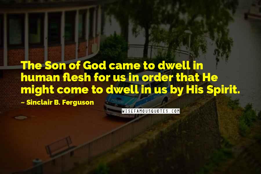 Sinclair B. Ferguson Quotes: The Son of God came to dwell in human flesh for us in order that He might come to dwell in us by His Spirit.