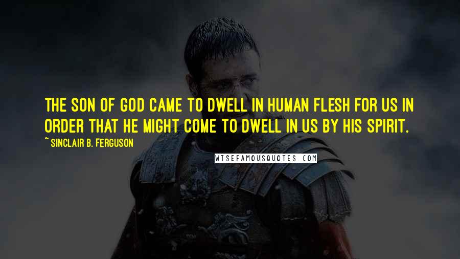 Sinclair B. Ferguson Quotes: The Son of God came to dwell in human flesh for us in order that He might come to dwell in us by His Spirit.